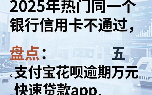 2025年热门同一个银行信用卡不通过，盘点五个支付宝花呗逾期万元快速贷款app