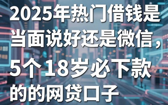2025年热门借钱是当面说好还是微信,盘点5个18岁必下款的网贷口子