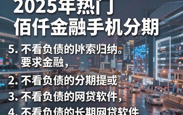 2025年热门佰仟金融手机分期,归纳5个不看负债的长期网贷软件