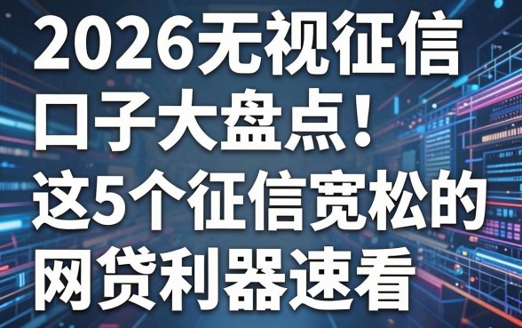 2026无视征信口子大盘点!这5个征信宽松的网贷利器速看