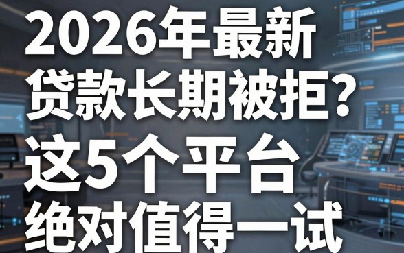 2026年最新贷款长期被拒?别慌,这5个平台绝对值得一试!
