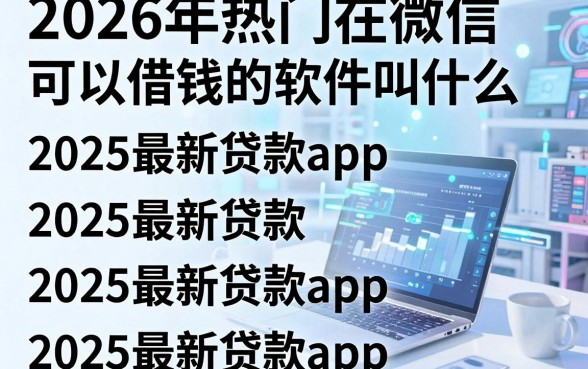 2026年热门在微信可以借钱的软件叫什么,归纳五个2025最新贷款app