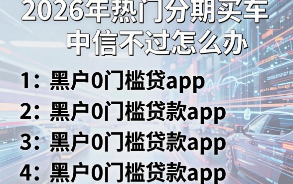 2026年热门分期买车中信不过怎么办,汇总五个黑户0门槛贷款app