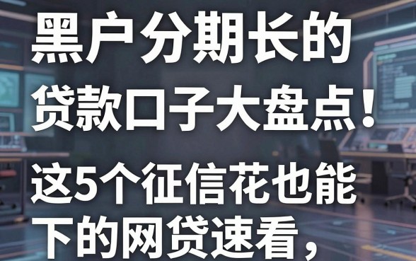 黑户分期长的贷款口子大盘点！这5个征信花也能下的网贷速看