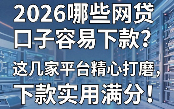 2026哪些网贷口子容易下款？这几家平台精心打磨，下款实用满分！