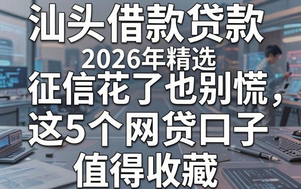 汕头借款贷款2026年精选:征信花了也别慌,这5个网贷口子值得收藏!