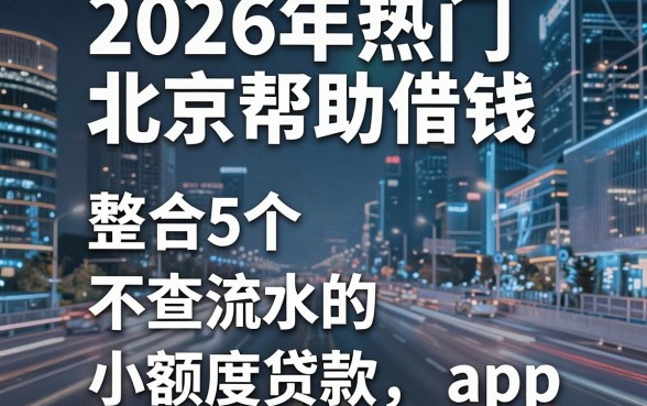 2026年热门北京帮助借钱，整合5个不查流水的小额度贷款app