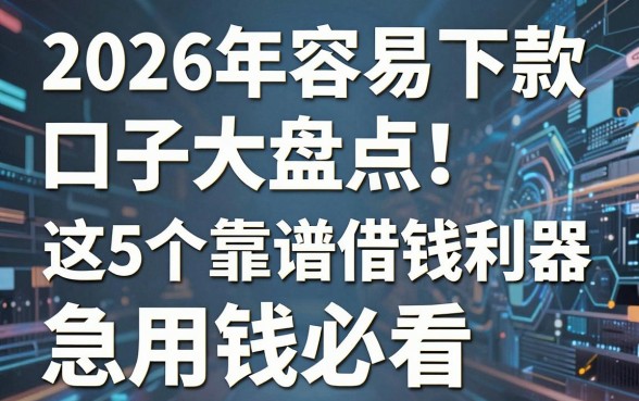 2026年容易下款口子大盘点！这5个靠谱借钱利器，急用钱必看