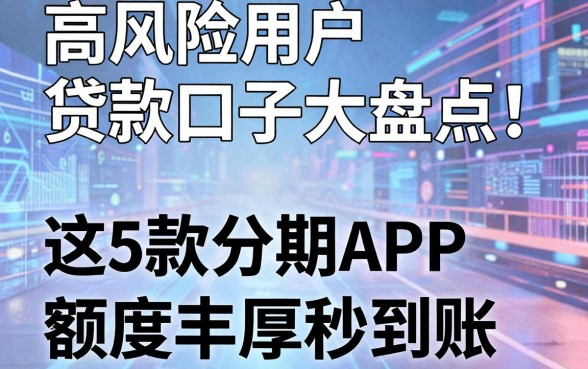 高风险用户贷款口子大盘点！这5款分期APP额度丰厚秒到账