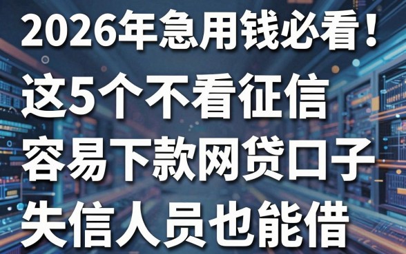 2026年急用钱必看！这5个不看征信容易下款的网贷口子，失信人员也能借