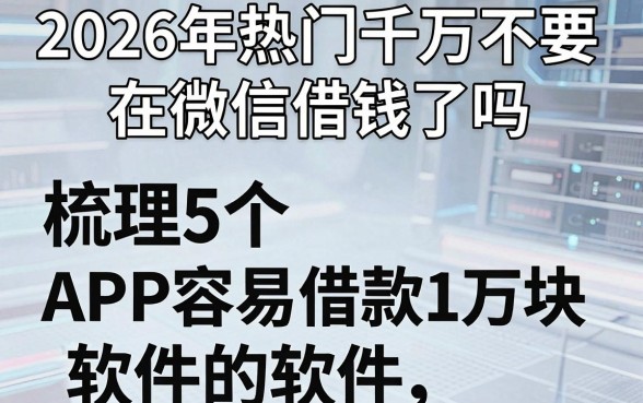 2026年热门千万不要在微信借钱了吗,梳理5个APP容易借款1万块的软件