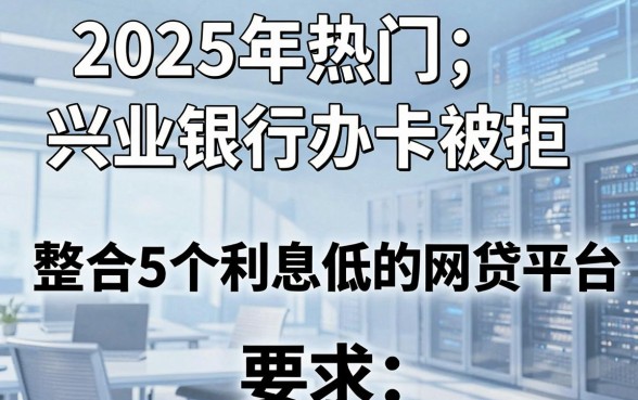 2025年热门兴业银行办卡被拒,整合5个利息低的网贷平台