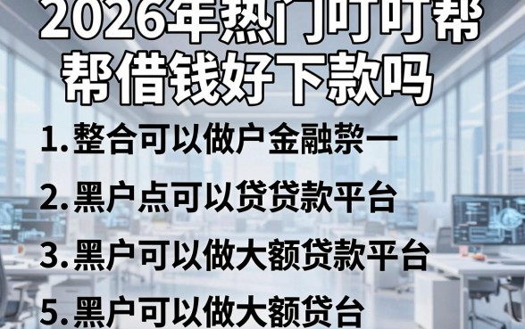 2026年热门叮叮帮借钱好下款吗，整合五个黑户可以做大额贷款平台