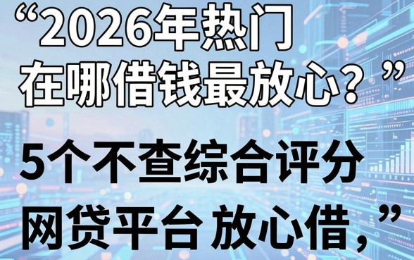 2026年热门在哪借钱最放心？这5个不查综合评分的网贷平台放心借！