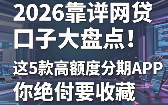 2026靠谱网贷口子大盘点！这5款高额度分期APP你绝对要收藏