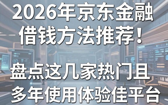 2026年京东金融借钱方法推荐：盘点这几家热门且多年使用体验佳的平台！