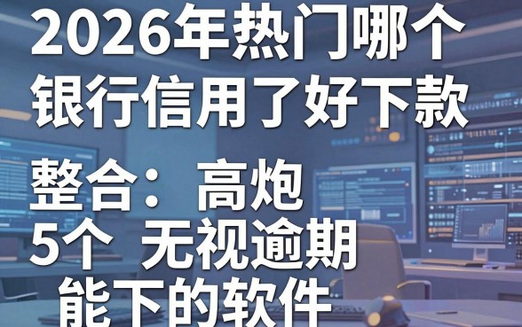 2026年热门哪个银行信用了好下款,整合5个高炮无视逾期能下的软件