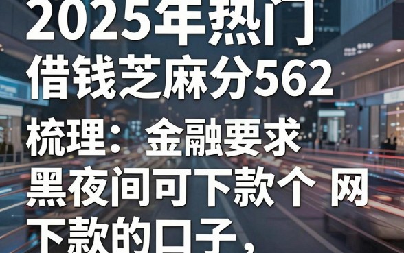 2025年热门借钱芝麻分562,梳理五个网黑夜间可下款的口子