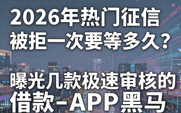 2026年热门征信被拒一次要等多久？曝光几款极速审核的借款APP黑马！