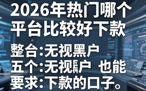 2026年热门哪个平台比较好下款,整合五个无视黑户也能下款的口子