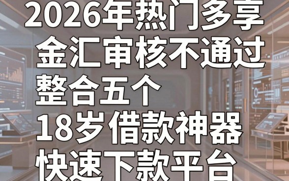 2026年热门多享金汇审核不通过,整合五个18岁借款神器快速下款平台