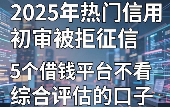 2025年热门信用卡初审被拒征信，分享5个借钱平台不看综合评估的口子