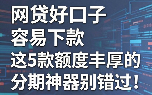 网贷好口子容易下款，这5款额度丰厚的分期神器别错过！
