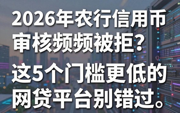 2026年农行信用币审核频频被拒？这5个门槛更低的网贷平台别错过