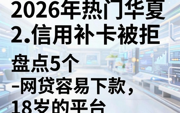 2026年热门华夏信用补卡被拒,盘点5个网贷容易下款18岁的平台