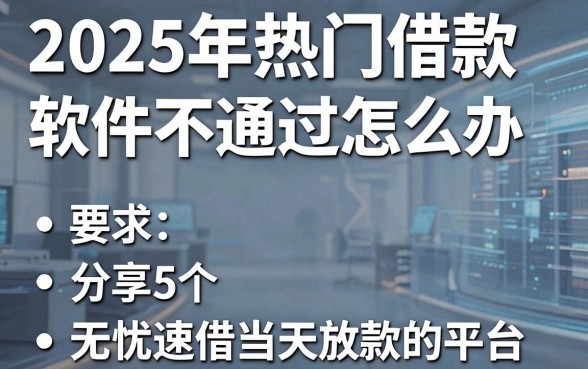 2025年热门借款软件不通过怎么办,分享5个无忧速借当天放款的平台