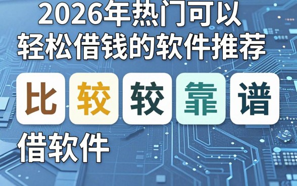 2026年热门可以轻松借钱的软件推荐，整合五个比较靠谱的借钱软件