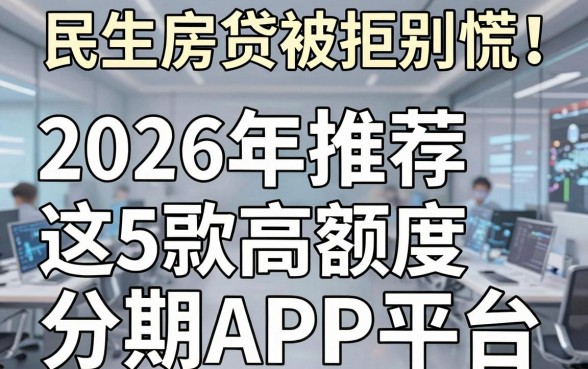 民生房贷被拒别慌！2026年推荐这5款高额度分期APP平台
