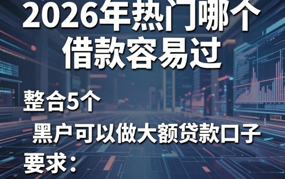 2026年热门哪个借款容易过,整合5个黑户可以做大额贷款口子