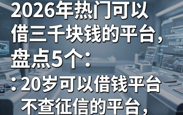 2026年热门可以借三千块钱的平台,盘点5个20岁可以借钱平台不查征信的平台