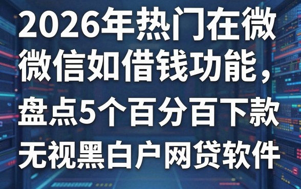 2026年热门在微信如何借钱功能，盘点5个百分百下款无视黑白户网贷软件