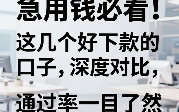 急用钱必看！这几个好下款的口子深度对比，通过率一目了然