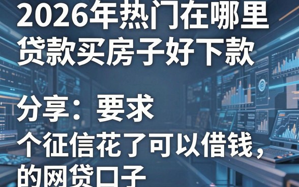 2026年热门在哪里贷款买房子好下款,分享五个征信花了可以借钱的网贷口子