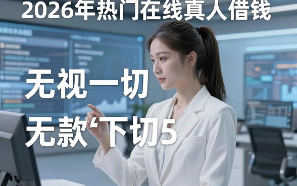 2026年热门在线真人借钱，总结五个5个无视一切下款的平台