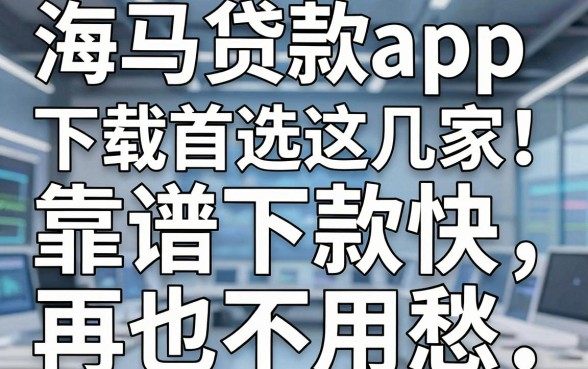 海马贷款app下载首选这几家，靠谱下款快，再也不用愁！