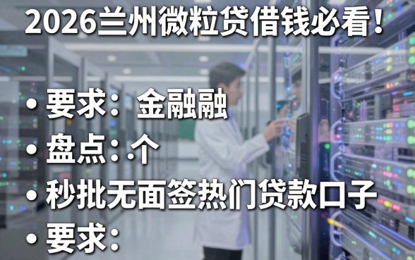 2026兰州微粒贷借钱必看！盘点5个秒批无面签热门贷款口子