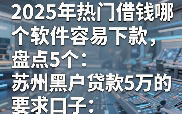 2025年热门借钱哪个软件容易下款,盘点5个苏州黑户贷款5万的口子