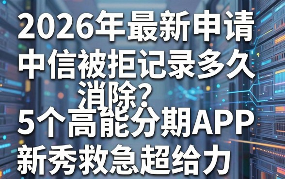 2026年最新申请中信被拒记录多久消除？这5个高能分期APP新秀救急超给力！