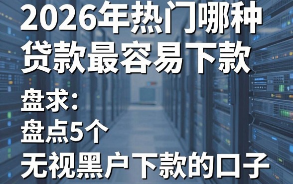 2026年热门哪种贷款最容易下款,盘点5个无视黑户下款的口子