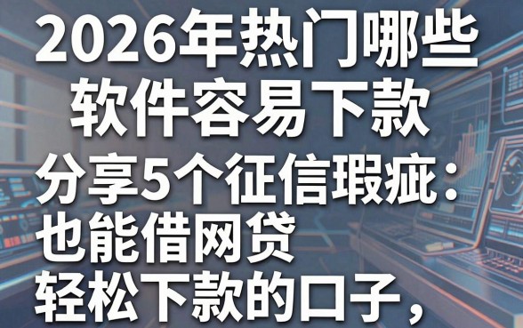 2026年热门哪些软件容易下款,分享5个征信瑕疵也能借网贷轻松下款的口子