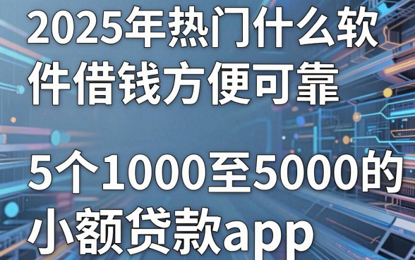2025年热门什么软件借钱方便可靠，盘点5个1000至5000的小额贷款app