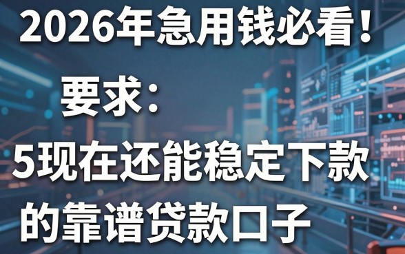 2026年急用钱必看!盘点5个现在还能稳定下款的靠谱贷款口子