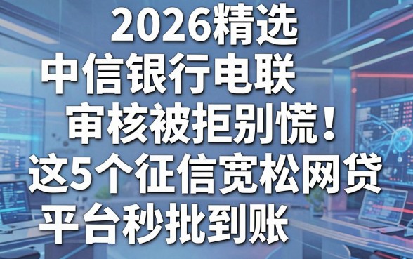 2026精选:中信银行电联审核被拒别慌!这5个征信宽松网贷平台秒批到账