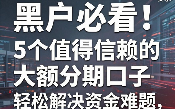黑户必看!5个值得信赖的大额分期口子,轻松解决资金难题