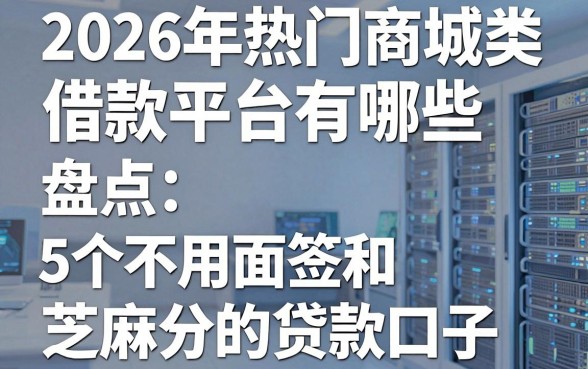 2026年热门商城类借款平台有哪些，盘点5个不用面签和芝麻分的贷款口子