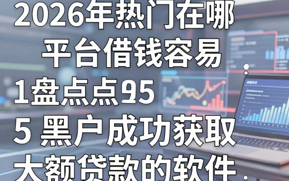 2026年热门在哪平台借钱容易,盘点5个黑户成功获取大额贷款的软件